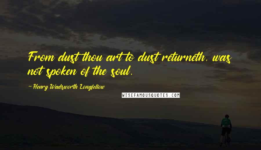Henry Wadsworth Longfellow Quotes: From dust thou art to dust returneth, was not spoken of the soul.