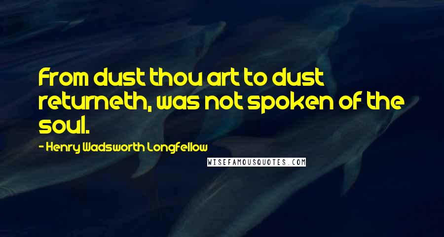 Henry Wadsworth Longfellow Quotes: From dust thou art to dust returneth, was not spoken of the soul.