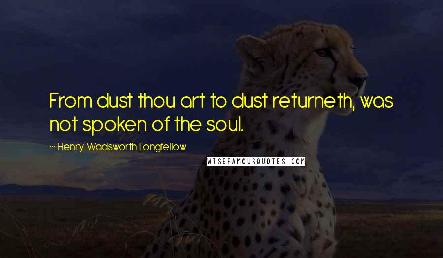 Henry Wadsworth Longfellow Quotes: From dust thou art to dust returneth, was not spoken of the soul.