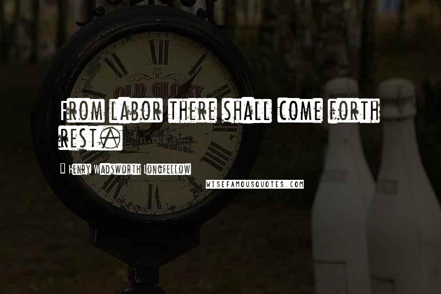 Henry Wadsworth Longfellow Quotes: From labor there shall come forth rest.