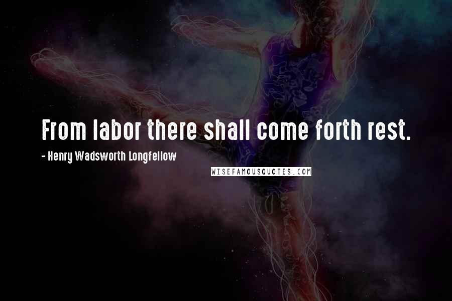 Henry Wadsworth Longfellow Quotes: From labor there shall come forth rest.