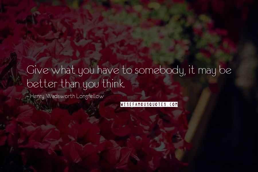 Henry Wadsworth Longfellow Quotes: Give what you have to somebody, it may be better than you think.