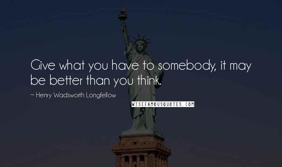 Henry Wadsworth Longfellow Quotes: Give what you have to somebody, it may be better than you think.