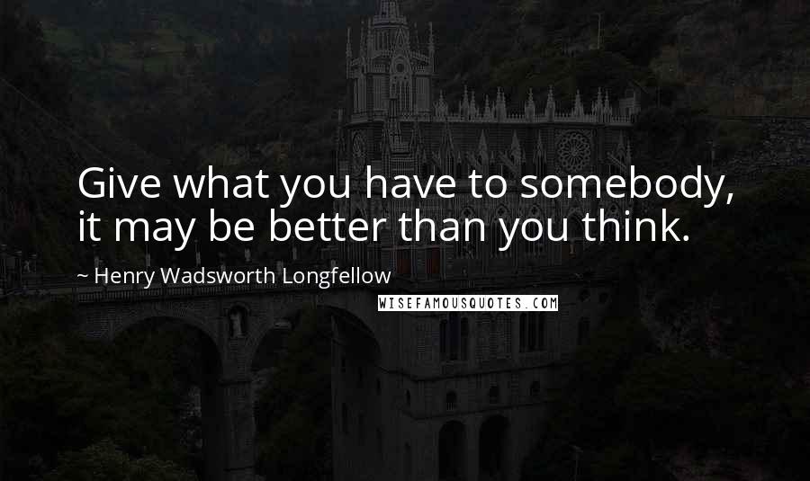 Henry Wadsworth Longfellow Quotes: Give what you have to somebody, it may be better than you think.