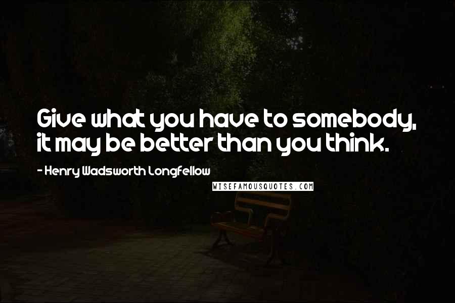 Henry Wadsworth Longfellow Quotes: Give what you have to somebody, it may be better than you think.