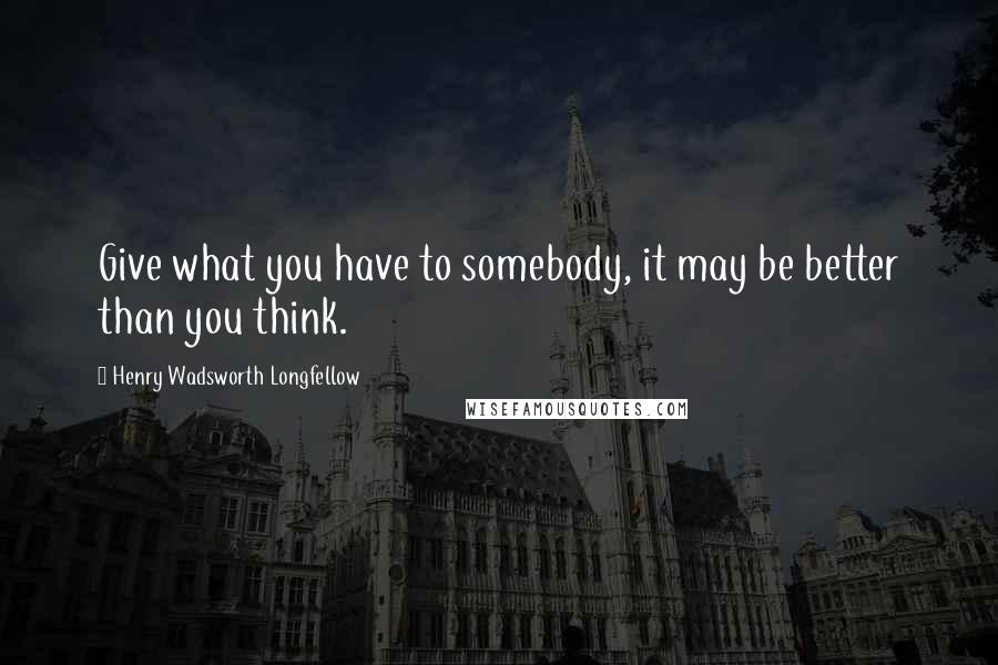 Henry Wadsworth Longfellow Quotes: Give what you have to somebody, it may be better than you think.