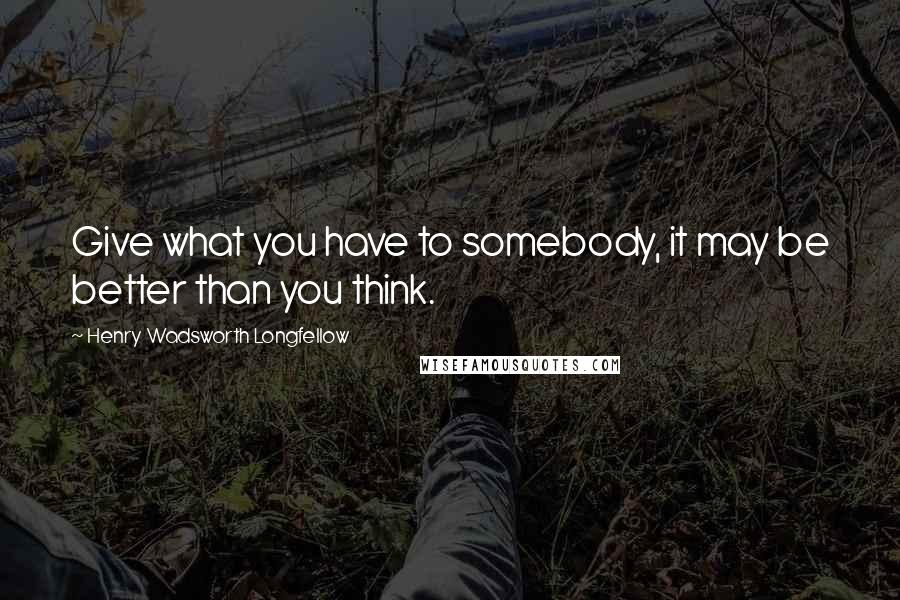 Henry Wadsworth Longfellow Quotes: Give what you have to somebody, it may be better than you think.