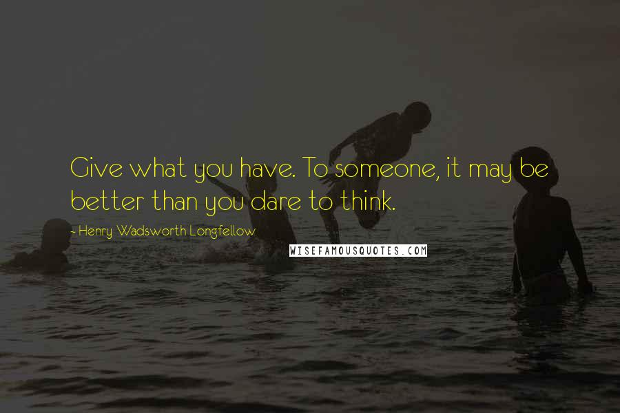 Henry Wadsworth Longfellow Quotes: Give what you have. To someone, it may be better than you dare to think.