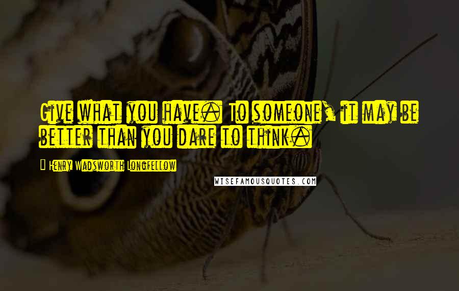 Henry Wadsworth Longfellow Quotes: Give what you have. To someone, it may be better than you dare to think.