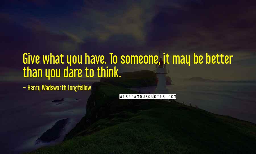 Henry Wadsworth Longfellow Quotes: Give what you have. To someone, it may be better than you dare to think.