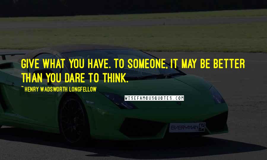 Henry Wadsworth Longfellow Quotes: Give what you have. To someone, it may be better than you dare to think.