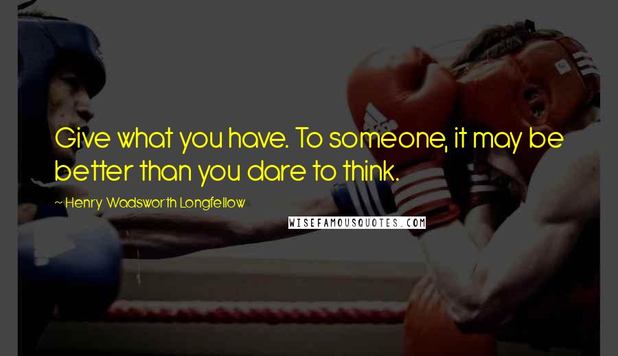 Henry Wadsworth Longfellow Quotes: Give what you have. To someone, it may be better than you dare to think.