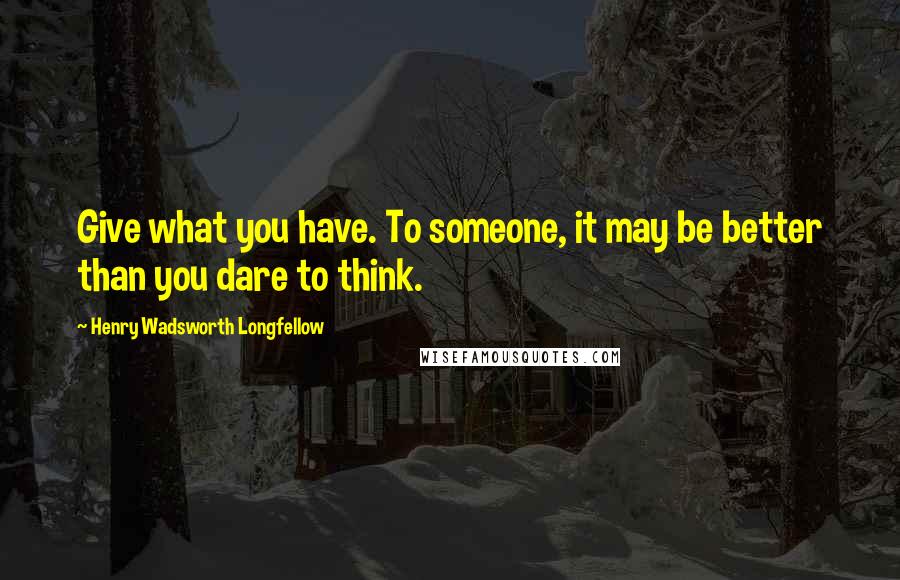 Henry Wadsworth Longfellow Quotes: Give what you have. To someone, it may be better than you dare to think.