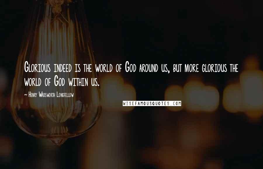 Henry Wadsworth Longfellow Quotes: Glorious indeed is the world of God around us, but more glorious the world of God within us.