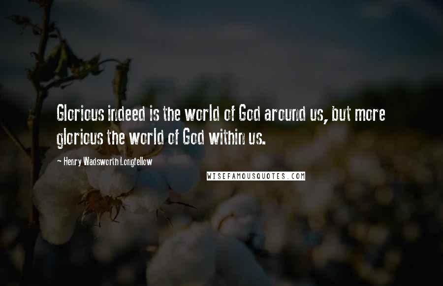 Henry Wadsworth Longfellow Quotes: Glorious indeed is the world of God around us, but more glorious the world of God within us.