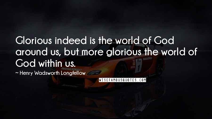 Henry Wadsworth Longfellow Quotes: Glorious indeed is the world of God around us, but more glorious the world of God within us.