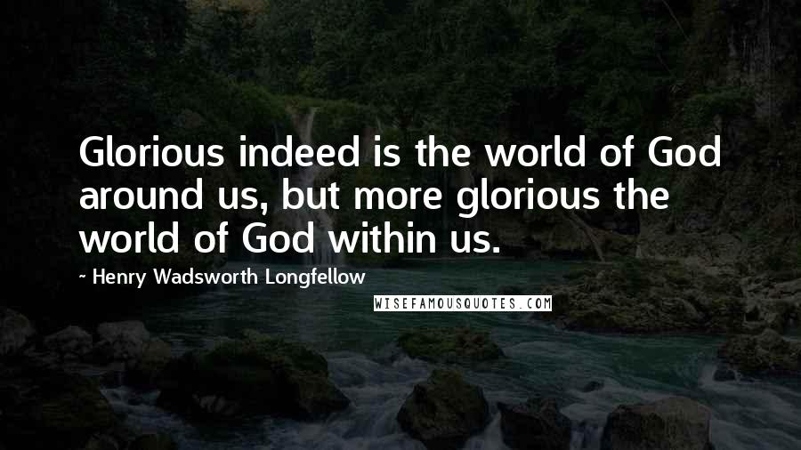 Henry Wadsworth Longfellow Quotes: Glorious indeed is the world of God around us, but more glorious the world of God within us.