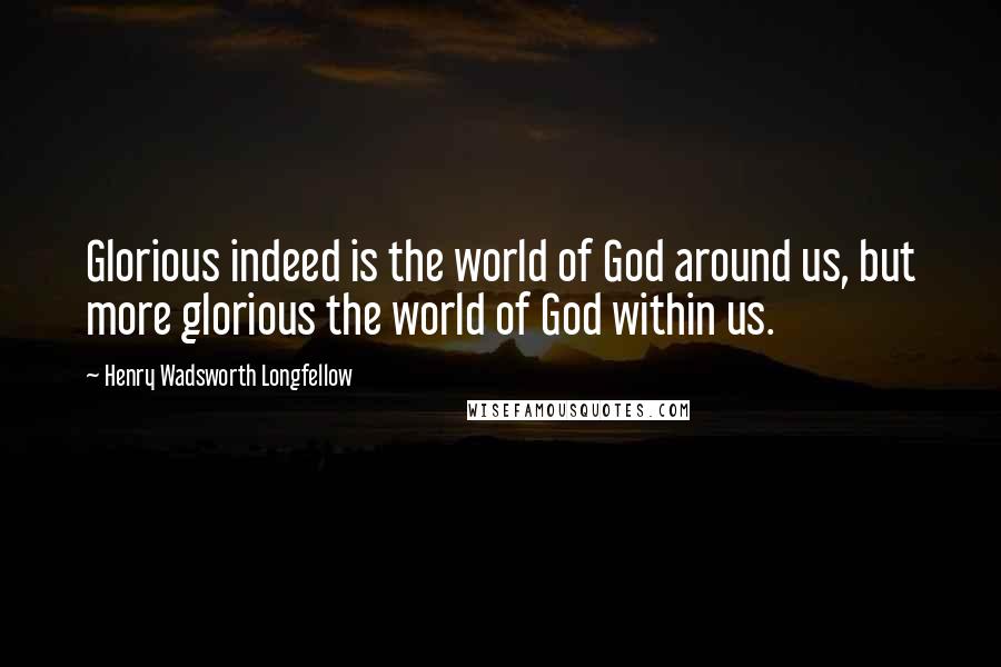 Henry Wadsworth Longfellow Quotes: Glorious indeed is the world of God around us, but more glorious the world of God within us.