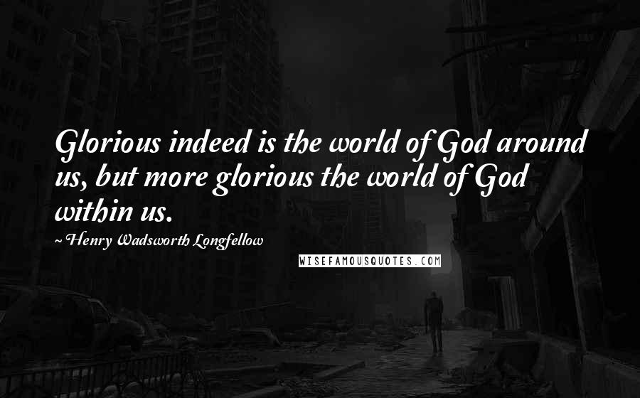 Henry Wadsworth Longfellow Quotes: Glorious indeed is the world of God around us, but more glorious the world of God within us.