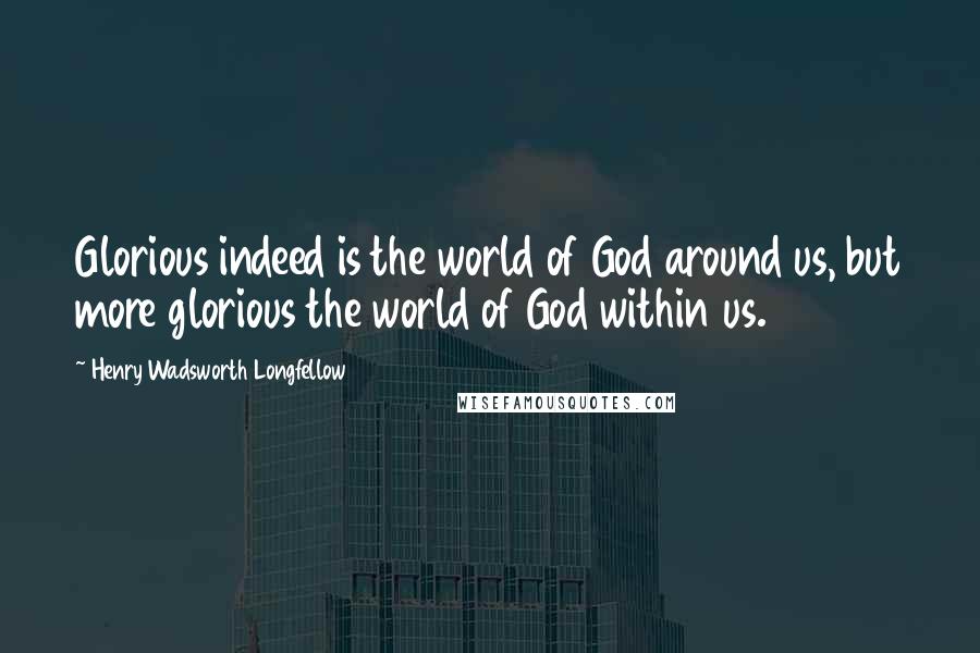 Henry Wadsworth Longfellow Quotes: Glorious indeed is the world of God around us, but more glorious the world of God within us.