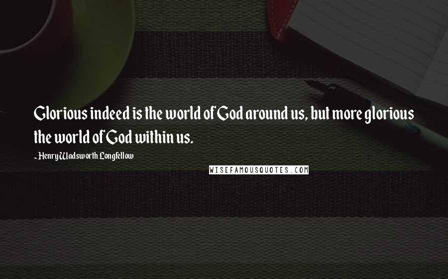Henry Wadsworth Longfellow Quotes: Glorious indeed is the world of God around us, but more glorious the world of God within us.