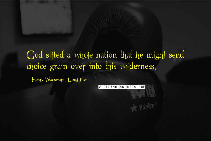 Henry Wadsworth Longfellow Quotes: God sifted a whole nation that he might send choice grain over into this wilderness.