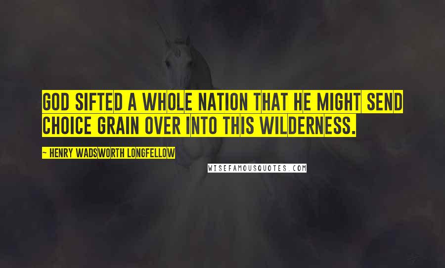 Henry Wadsworth Longfellow Quotes: God sifted a whole nation that he might send choice grain over into this wilderness.