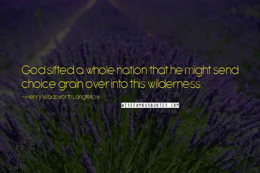 Henry Wadsworth Longfellow Quotes: God sifted a whole nation that he might send choice grain over into this wilderness.
