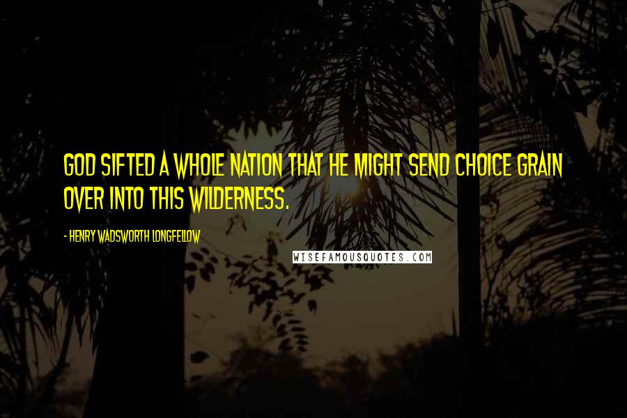 Henry Wadsworth Longfellow Quotes: God sifted a whole nation that he might send choice grain over into this wilderness.