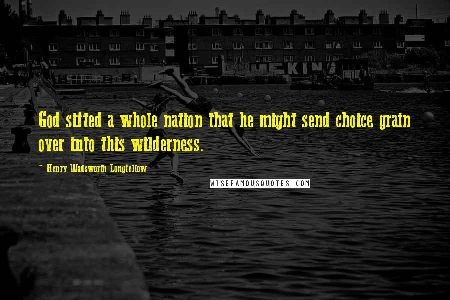 Henry Wadsworth Longfellow Quotes: God sifted a whole nation that he might send choice grain over into this wilderness.