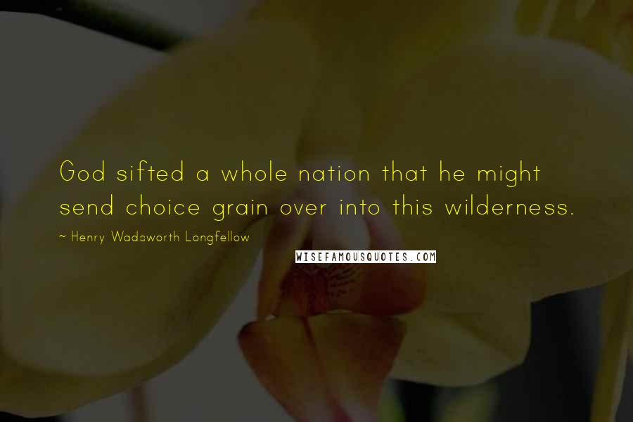 Henry Wadsworth Longfellow Quotes: God sifted a whole nation that he might send choice grain over into this wilderness.