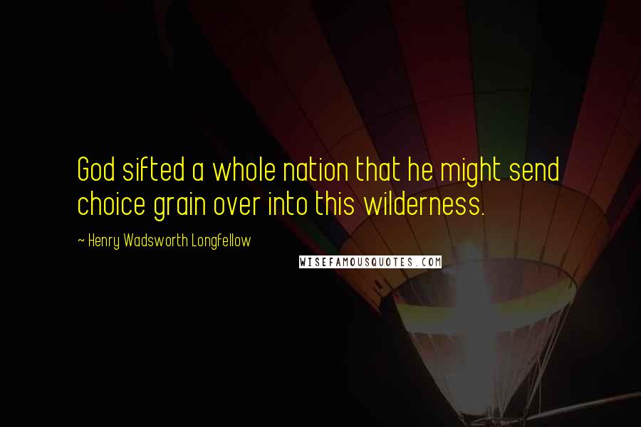 Henry Wadsworth Longfellow Quotes: God sifted a whole nation that he might send choice grain over into this wilderness.