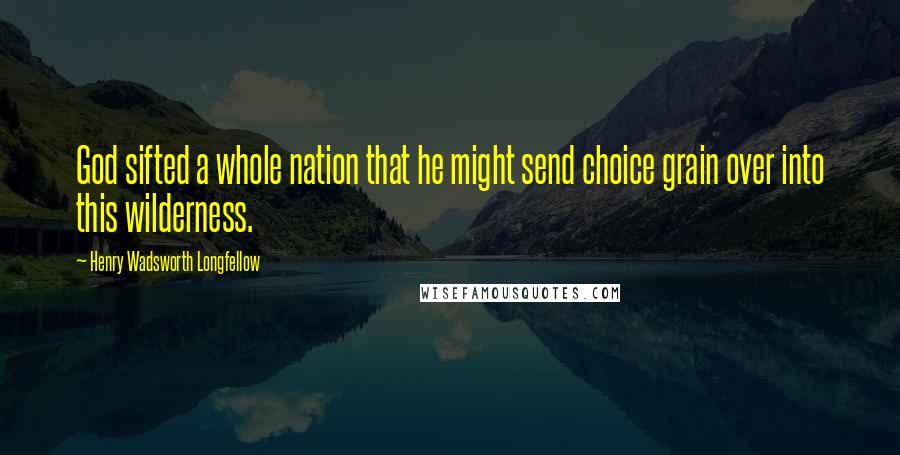 Henry Wadsworth Longfellow Quotes: God sifted a whole nation that he might send choice grain over into this wilderness.