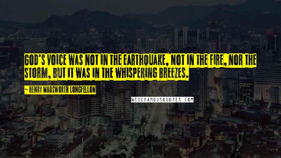 Henry Wadsworth Longfellow Quotes: God's voice was not in the earthquake, Not in the fire, nor the storm, but it was in the whispering breezes.