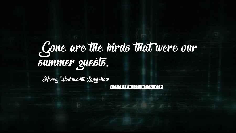 Henry Wadsworth Longfellow Quotes: Gone are the birds that were our summer guests.