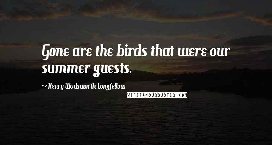 Henry Wadsworth Longfellow Quotes: Gone are the birds that were our summer guests.