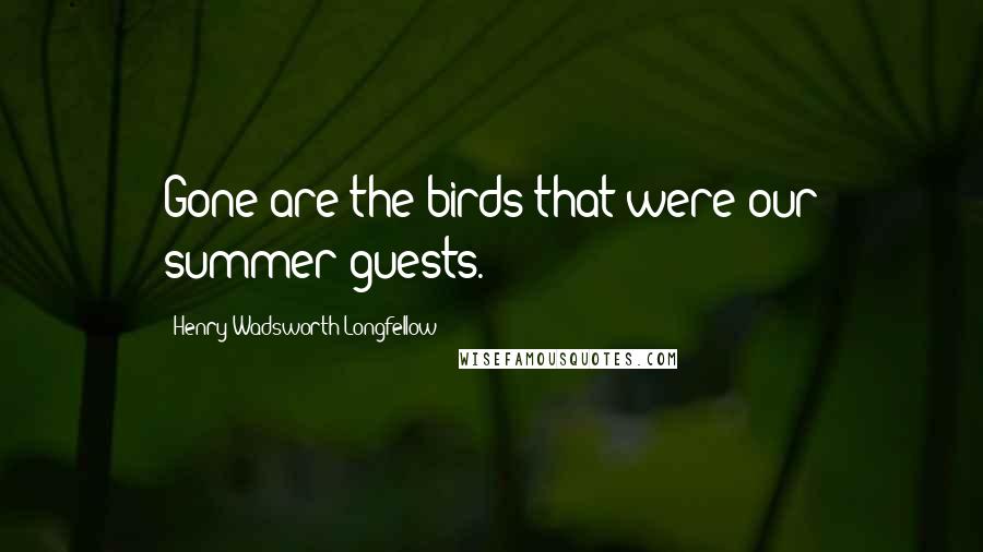 Henry Wadsworth Longfellow Quotes: Gone are the birds that were our summer guests.