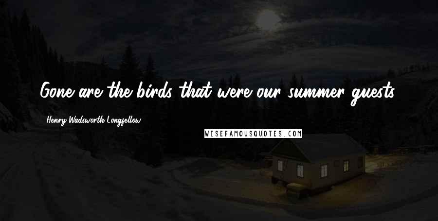 Henry Wadsworth Longfellow Quotes: Gone are the birds that were our summer guests.