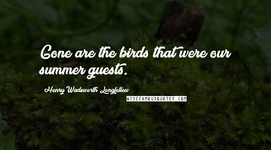 Henry Wadsworth Longfellow Quotes: Gone are the birds that were our summer guests.
