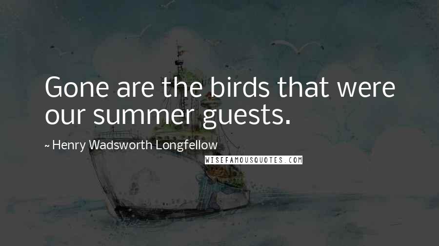 Henry Wadsworth Longfellow Quotes: Gone are the birds that were our summer guests.