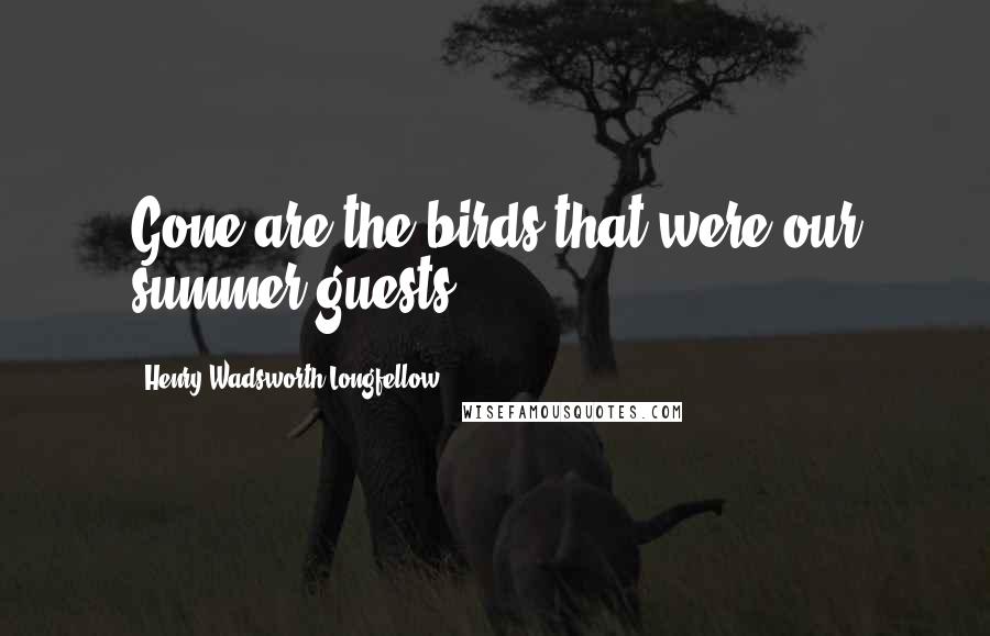 Henry Wadsworth Longfellow Quotes: Gone are the birds that were our summer guests.