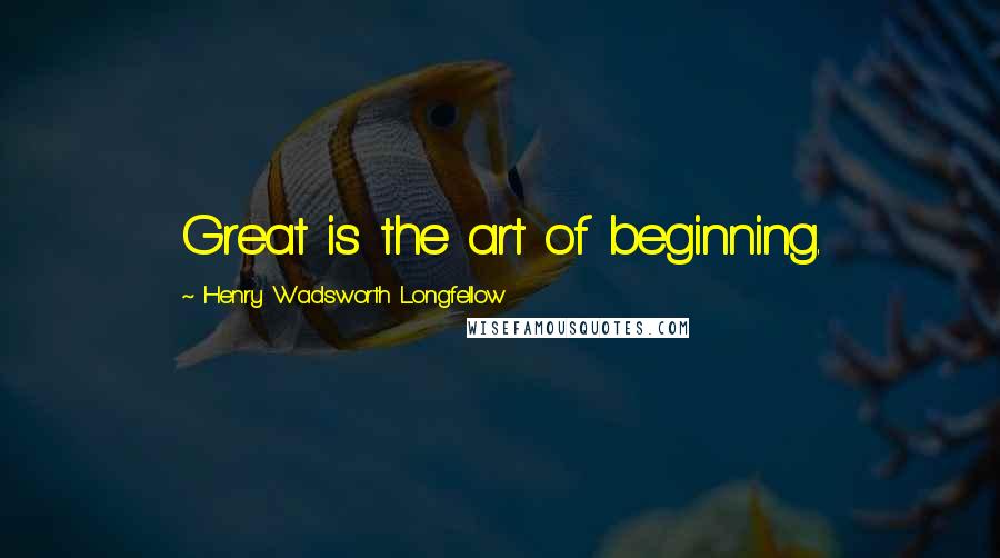 Henry Wadsworth Longfellow Quotes: Great is the art of beginning.