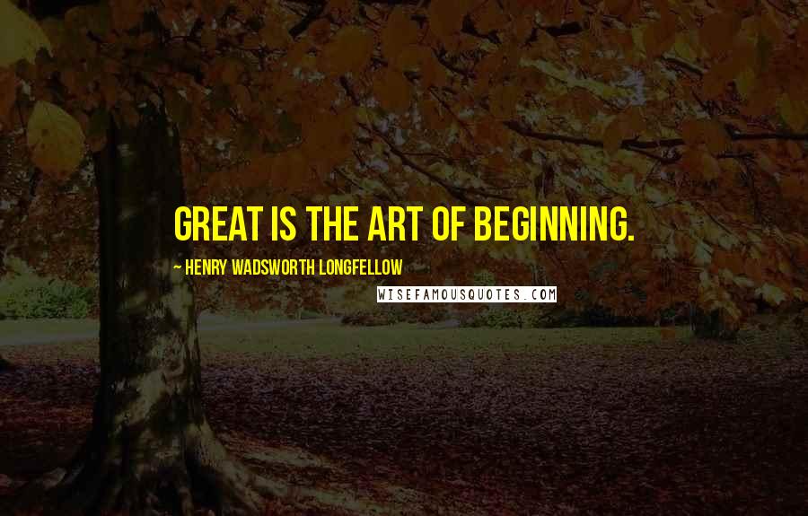 Henry Wadsworth Longfellow Quotes: Great is the art of beginning.