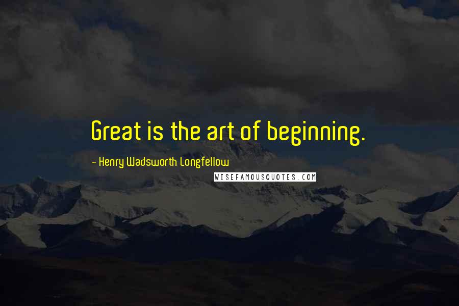 Henry Wadsworth Longfellow Quotes: Great is the art of beginning.