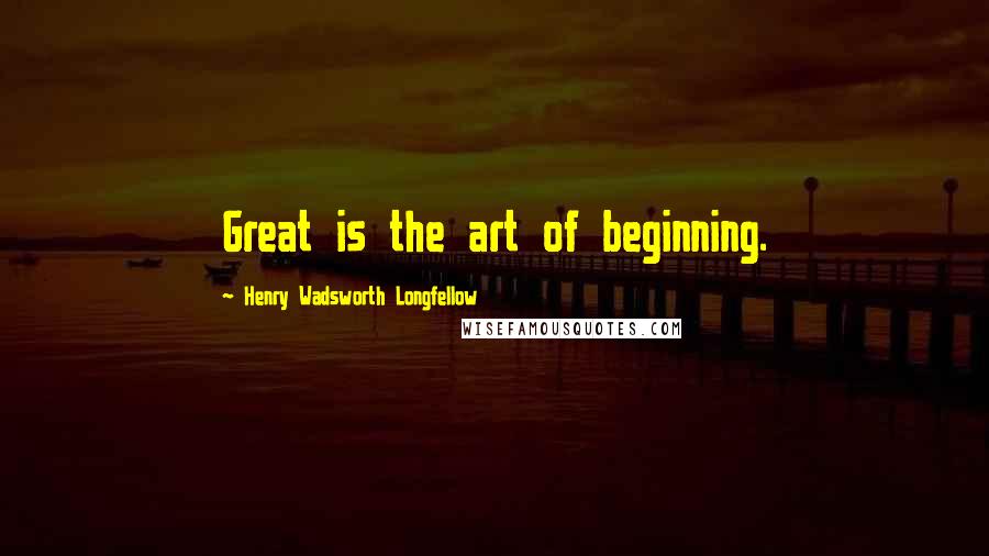 Henry Wadsworth Longfellow Quotes: Great is the art of beginning.