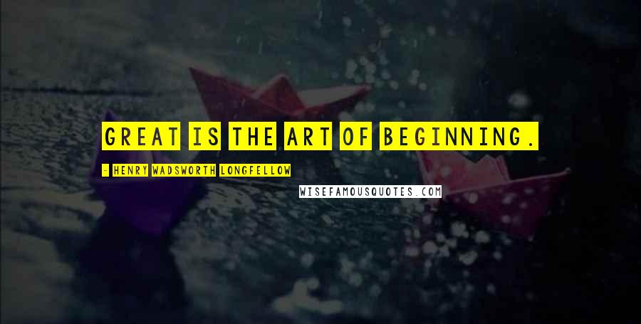 Henry Wadsworth Longfellow Quotes: Great is the art of beginning.