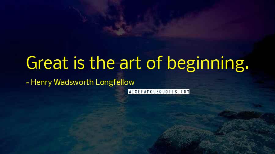 Henry Wadsworth Longfellow Quotes: Great is the art of beginning.