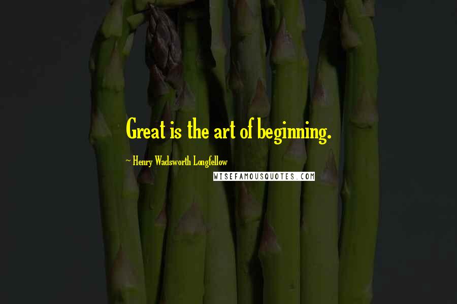 Henry Wadsworth Longfellow Quotes: Great is the art of beginning.