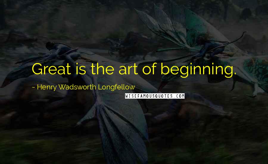 Henry Wadsworth Longfellow Quotes: Great is the art of beginning.