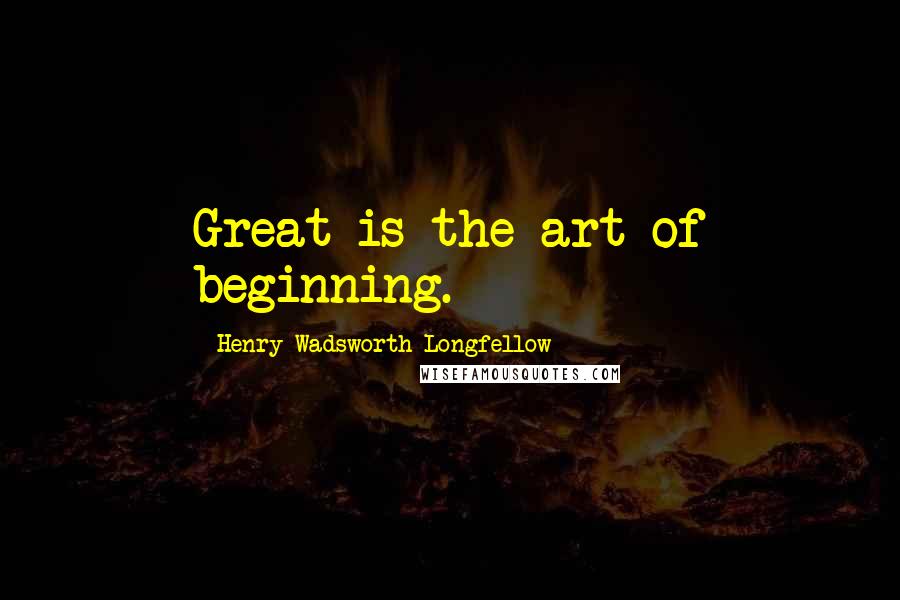 Henry Wadsworth Longfellow Quotes: Great is the art of beginning.